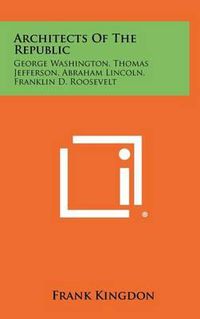 Cover image for Architects of the Republic: George Washington, Thomas Jefferson, Abraham Lincoln, Franklin D. Roosevelt