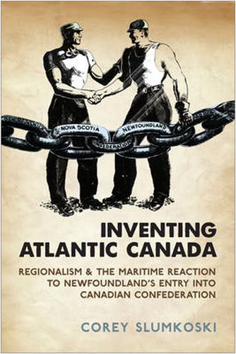 Cover image for Inventing Atlantic Canada: Regionalism and the Maritime Reaction to Newfoundland's Entry into Canadian Confederation