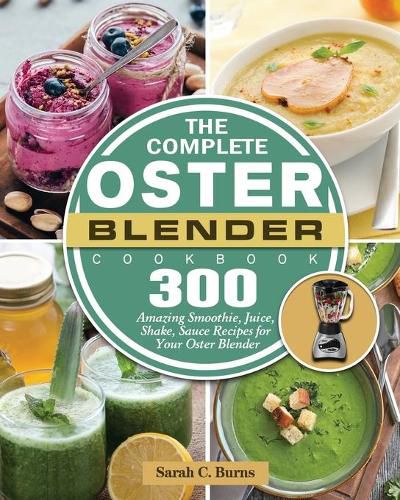 The Complete Oster Blender Cookbook: 300 Amazing Smoothie, Juice, Shake, Sauce Recipes for Your Oster Blender