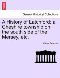 Cover image for A History of Latchford: A Cheshire Township on the South Side of the Mersey, Etc.