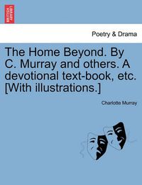 Cover image for The Home Beyond. by C. Murray and Others. a Devotional Text-Book, Etc. [with Illustrations.]