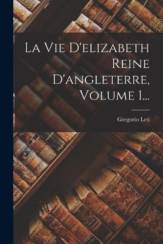 Cover image for La Vie D'elizabeth Reine D'angleterre, Volume 1...