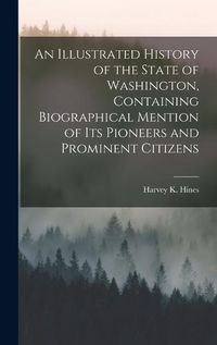 Cover image for An Illustrated History of the State of Washington, Containing Biographical Mention of Its Pioneers and Prominent Citizens