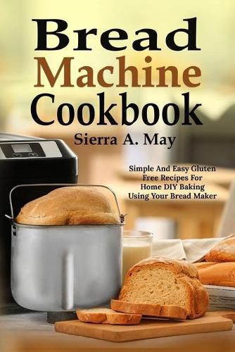 Cover image for Bread Machine Cookbook: Simple And Easy Gluten Free Recipes For Home DIY Baking Using Your Bread Maker