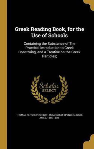 Greek Reading Book, for the Use of Schools: Containing the Substance of the Practical Introduction to Greek Construing, and a Treatise on the Greek Particles;