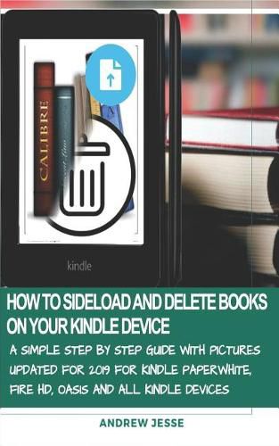 How to Sideload and Delete Books on Your Kindle Device: A Simple Step by Step Guide with Pictures Updated for 2019 for Kindle Paperwhite, Fire Hd, Oasis and All Kindle Devices