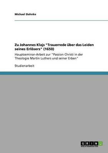 Zu Johannes Klajs Trauerrede uber das Leiden seines Erloesers (1650): Hauptseminar-Arbeit zur Passion Christi in der Theologie Martin Luthers und seiner Erben