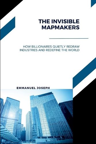 Cover image for The Invisible Mapmakers, How Billionaires Quietly Redraw Industries and Redefine the World