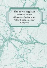 Cover image for The town register Meredith, Tilton, Gilmanton, Sanbornton, Gilford, Belmont, New Hampton