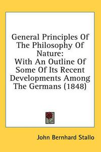 Cover image for General Principles of the Philosophy of Nature: With an Outline of Some of Its Recent Developments Among the Germans (1848)