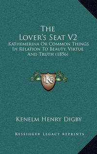 Cover image for The Lover's Seat V2: Kathemerina or Common Things in Relation to Beauty, Virtue and Truth (1856)