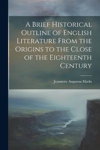 Cover image for A Brief Historical Outline of English Literature From the Origins to the Close of the Eighteenth Century