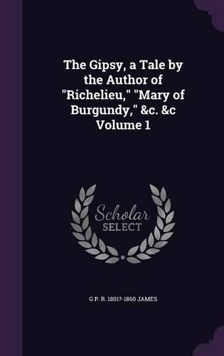 The Gipsy, a Tale by the Author of Richelieu, Mary of Burgundy, &C. &C Volume 1