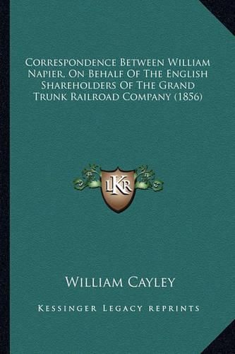 Cover image for Correspondence Between William Napier, on Behalf of the English Shareholders of the Grand Trunk Railroad Company (1856)