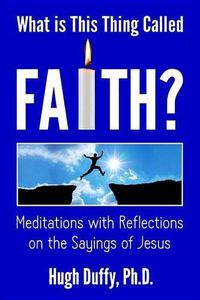 Cover image for What Is This Thing Called Faith?: Meditations with Reflections on the Sayings of Jesus