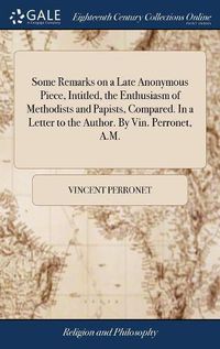 Cover image for Some Remarks on a Late Anonymous Piece, Intitled, the Enthusiasm of Methodists and Papists, Compared. In a Letter to the Author. By Vin. Perronet, A.M.