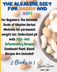 Cover image for The Alkaline Diet for Daddy and Son: 2 Books in 1: For Beginners: The Ultimate Guide of Alkaline Herbal Medicine for permanent weight loss, Understand pH with 200+ Anti Inflammatory Meals Book! Plant-Based Meals Are Included!