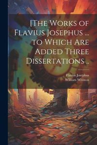 Cover image for [The Works of Flavius Josephus ... to Which Are Added Three Dissertations ..