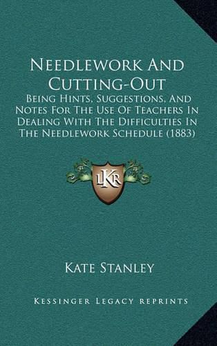 Cover image for Needlework and Cutting-Out: Being Hints, Suggestions, and Notes for the Use of Teachers in Dealing with the Difficulties in the Needlework Schedule (1883)