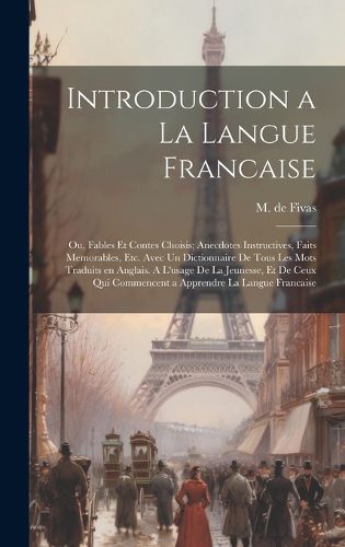 Cover image for Introduction a la Langue Francaise; ou, Fables et Contes Choisis; Anecdotes Instructives, Faits Memorables, etc. Avec un Dictionnaire de Tous les Mots Traduits en Anglais. A L'usage de la Jeunesse, et de Ceux qui Commencent a Apprendre la Langue Francaise