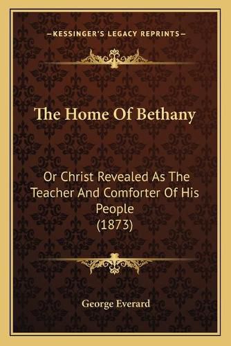 The Home of Bethany: Or Christ Revealed as the Teacher and Comforter of His People (1873)