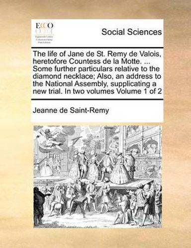 Cover image for The Life of Jane de St. Remy de Valois, Heretofore Countess de La Motte. ... Some Further Particulars Relative to the Diamond Necklace; Also, an Address to the National Assembly, Supplicating a New Trial. in Two Volumes Volume 1 of 2