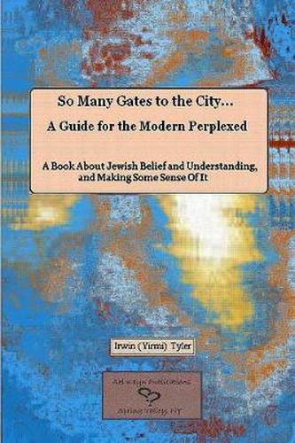 Cover image for So Many Gates to the City... A Guide for the Modern Perplexed A Book About Jewish Belief and Understanding, and Making Some Sense Of It