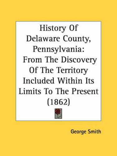 Cover image for History Of Delaware County, Pennsylvania: From The Discovery Of The Territory Included Within Its Limits To The Present (1862)