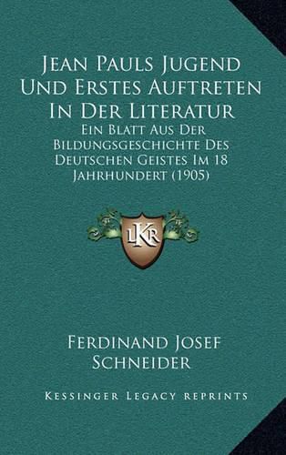 Jean Pauls Jugend Und Erstes Auftreten in Der Literatur: Ein Blatt Aus Der Bildungsgeschichte Des Deutschen Geistes Im 18 Jahrhundert (1905)