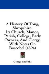 Cover image for A History of Tong, Shropshire: Its Church, Manor, Parish, College, Early Owners, and Clergy, with Notes on Boscobel (1894)