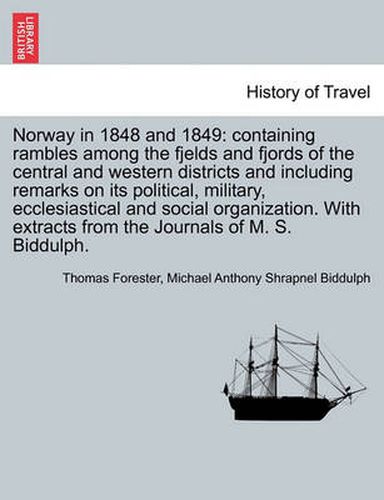 Cover image for Norway in 1848 and 1849: containing rambles among the fjelds and fjords of the central and western districts and including remarks on its political, military, ecclesiastical and social organization. With extracts from the Journals of M. S. Biddulph.