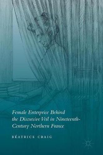 Cover image for Female Enterprise Behind the Discursive Veil in Nineteenth-Century Northern France