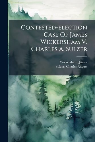 Cover image for Contested-election Case Of James Wickersham V. Charles A. Sulzer