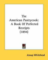 Cover image for The American Pastrycook: A Book of Perfected Receipts (1894)