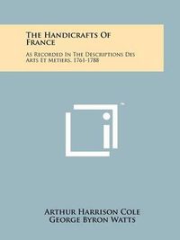 Cover image for The Handicrafts of France: As Recorded in the Descriptions Des Arts Et Metiers, 1761-1788