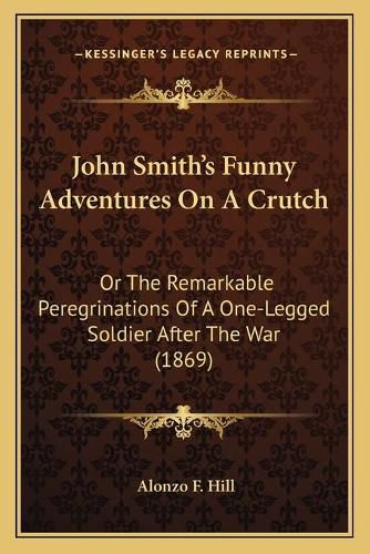 John Smith's Funny Adventures on a Crutch: Or the Remarkable Peregrinations of a One-Legged Soldier After the War (1869)