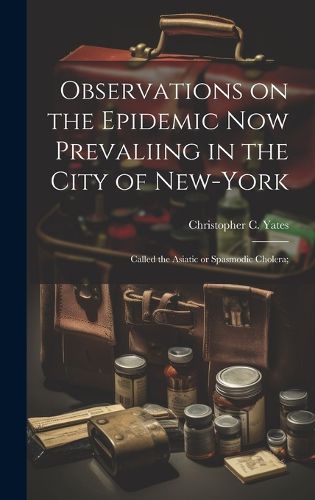 Cover image for Observations on the Epidemic Now Prevaliing in the City of New-York; Called the Asiatic or Spasmodic Cholera;