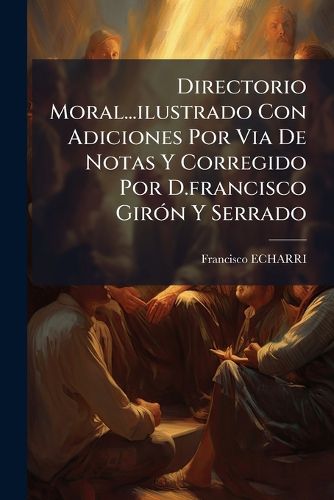 Cover image for Directorio Moral...Ilustrado Con Adiciones Por Via de Notas y Corregido Por D.Francisco Gir N y Serrado