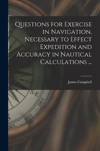 Questions for Exercise in Navigation, Necessary to Effect Expedition and Accuracy in Nautical Calculations ... [microform]