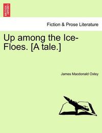 Cover image for Up Among the Ice-Floes. [A Tale.]