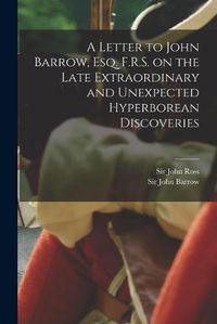 Cover image for A Letter to John Barrow, Esq. F.R.S. on the Late Extraordinary and Unexpected Hyperborean Discoveries [microform]
