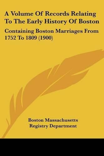 Cover image for A Volume of Records Relating to the Early History of Boston: Containing Boston Marriages from 1752 to 1809 (1900)