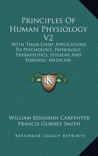 Cover image for Principles of Human Physiology V2: With Their Chief Applications to Psychology, Pathology, Therapeutics, Hygiene and Forensic Medicine