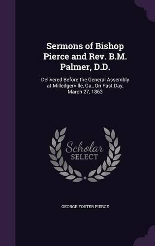 Cover image for Sermons of Bishop Pierce and REV. B.M. Palmer, D.D.: Delivered Before the General Assembly at Milledgerville, Ga., on Fast Day, March 27, 1863