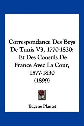 Cover image for Correspondance Des Beys de Tunis V3, 1770-1830: Et Des Consuls de France Avec La Cour, 1577-1830 (1899)