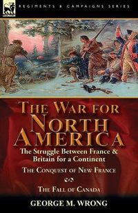 Cover image for The War for North America: The Struggle between France & Britain for a Continent, The Conquest of New France and The Fall of Canada