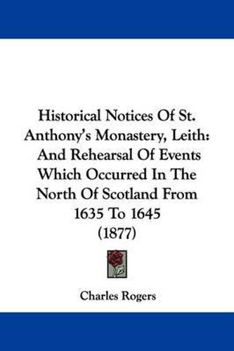 Cover image for Historical Notices of St. Anthony's Monastery, Leith: And Rehearsal of Events Which Occurred in the North of Scotland from 1635 to 1645 (1877)