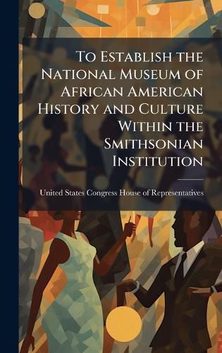 Cover image for To Establish the National Museum of African American History and Culture Within the Smithsonian Institution