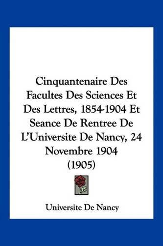 Cover image for Cinquantenaire Des Facultes Des Sciences Et Des Lettres, 1854-1904 Et Seance de Rentree de L'Universite de Nancy, 24 Novembre 1904 (1905)