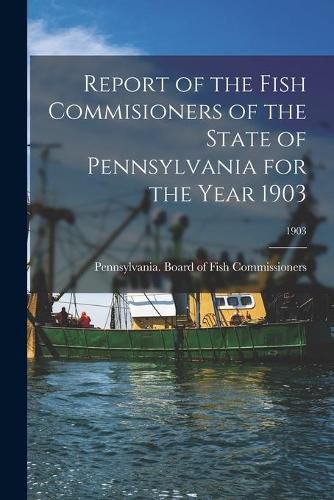 Cover image for Report of the Fish Commisioners of the State of Pennsylvania for the Year 1903; 1903